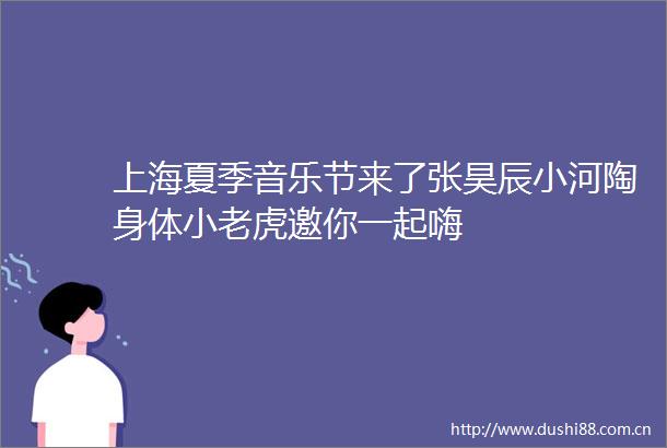 上海夏季音乐节来了张昊辰小河陶身体小老虎邀你一起嗨