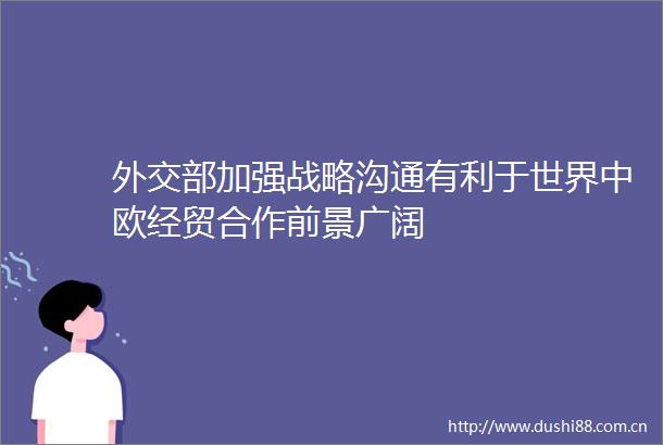 外交部加强战略沟通有利于世界中欧经贸合作前景广阔