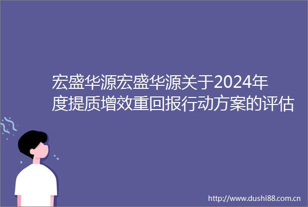 宏盛华源宏盛华源关于2024年度提质增效重回报行动方案的评估报告暨2025年度提质增效重回报行动方案的公告
