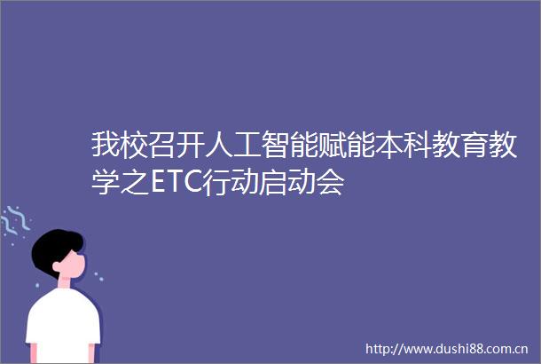 我校召开人工智能赋能本科教育教学之ETC行动启动会