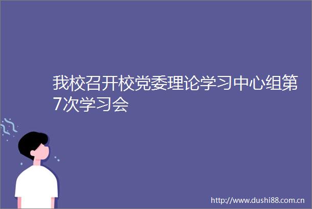 我校召开校党委理论学习中心组第7次学习会