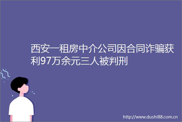西安一租房中介公司因合同诈获利97万余元三人被判刑