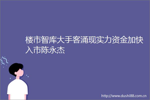 楼市智库大手客涌现实力资金加快入市陈永杰