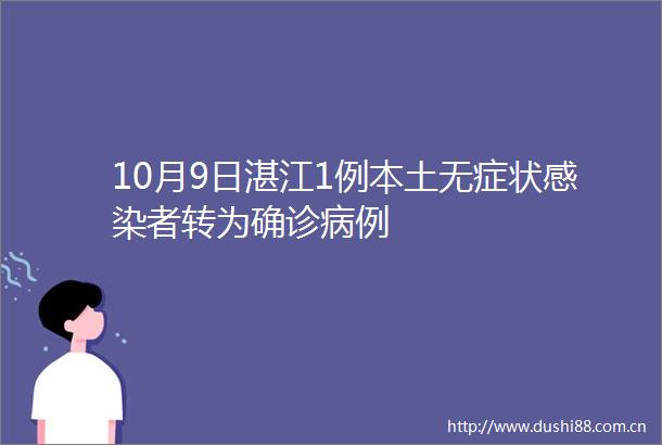 10月9日湛江1例本土无症状感染者转为确诊病例