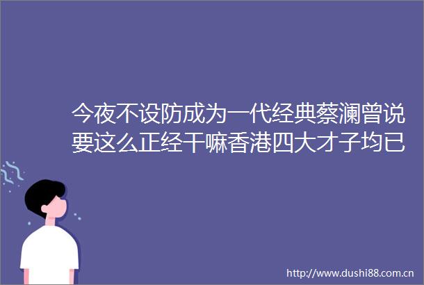今夜不设防成为一代经典蔡澜曾说要这么正经干嘛香港四大才子均已逝世