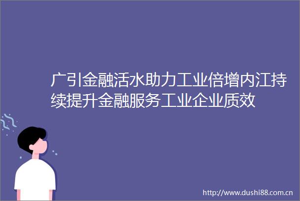 广引金融活水助力工业倍增内江持续提升金融服务工业企业质效