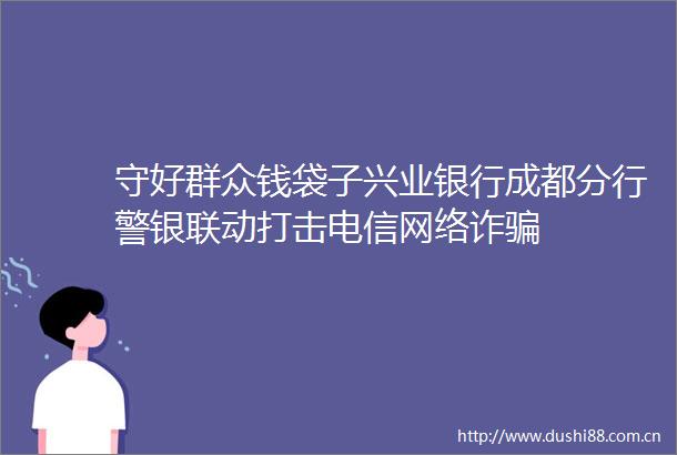 守好群众钱袋子兴业银行成都分行警银联动打击电信网络诈
