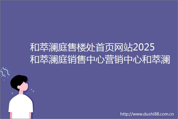 和萃澜庭售楼处首页网站2025和萃澜庭销售中心营销中心和萃澜庭楼盘欢迎您小区环境户型价格地址楼盘详情周边配套