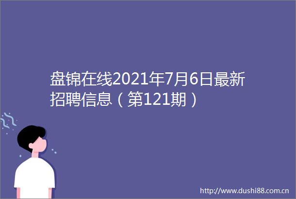 盘锦在线2021年7月6日最新招聘信息（第121期）