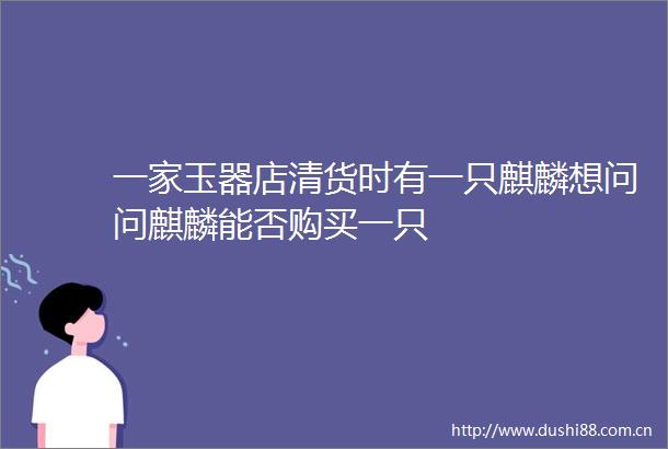 一家玉器店清货时有一只麒麟想问问麒麟能否购买一只