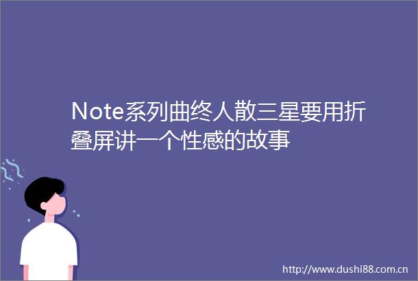 Note系列曲终人散三星要用折叠屏讲一个性感的故事