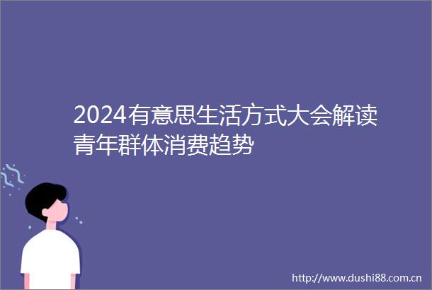 2024有意思生活方式大会解读青年群体消费趋势