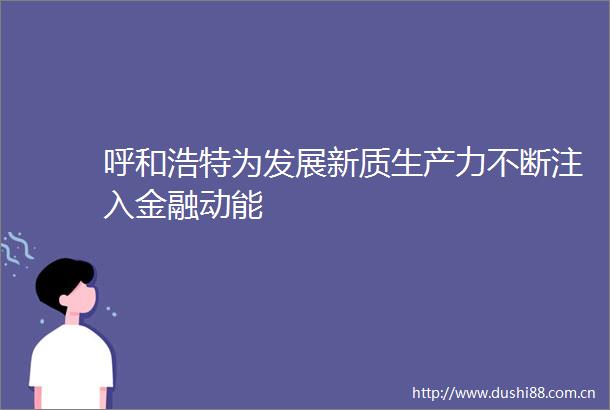 呼和浩特为发展新质生产力不断注入金融动能