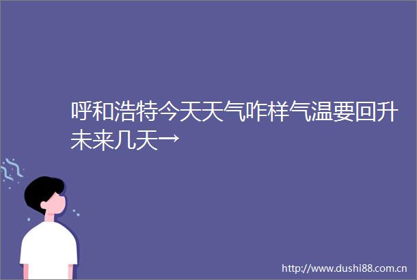 呼和浩特今天天气咋样气温要回升未来几天→