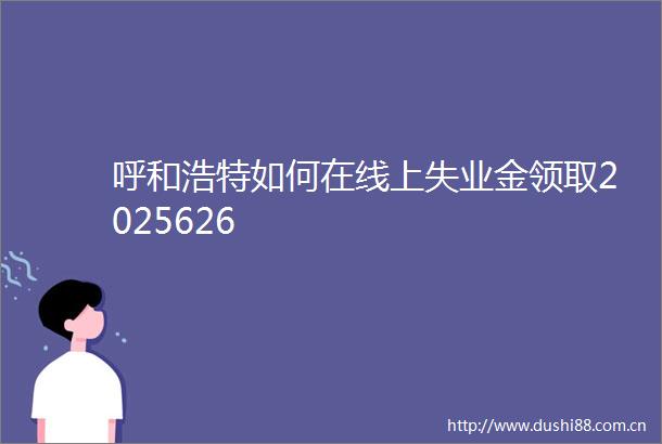 呼和浩特如何在线上失业金领取2025626