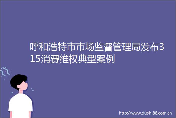 呼和浩特市市场监督管理局发布315消费维权典型案例