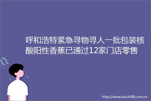 呼和浩特紧急寻物寻人一批包装核酸阳性香蕉已通过12家门店零售
