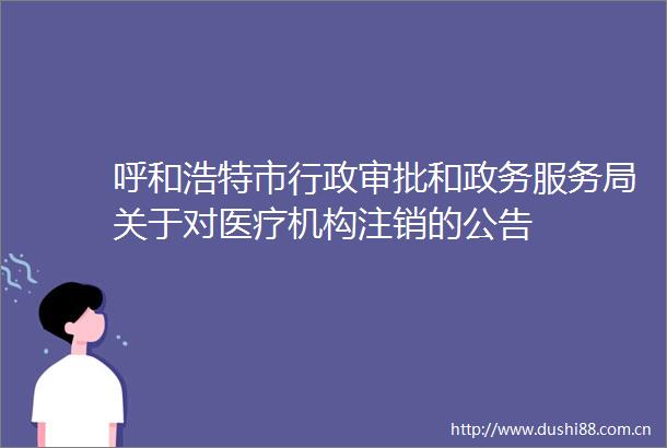 呼和浩特市行政审批和政务服务局关于对医疗机构注销的公告