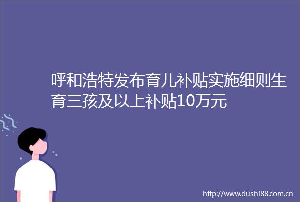 呼和浩特发布育儿补贴实施细则生育三孩及以上补贴10万元
