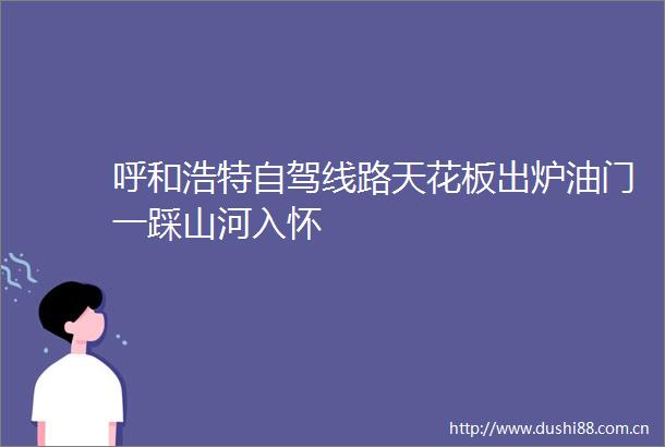 呼和浩特自驾线路天花板出炉油门一踩山河入怀