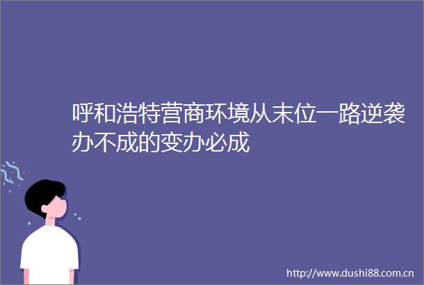 呼和浩特营商环境从末位一路逆袭办不成的变办必成