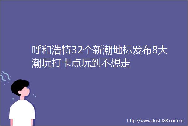 呼和浩特32个新潮地标发布8大潮玩打卡点玩到不想走