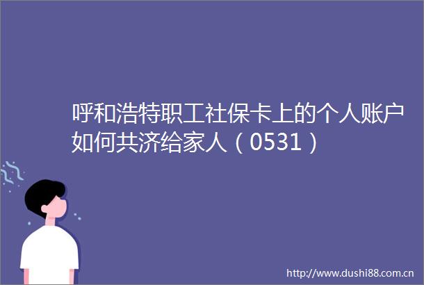 呼和浩特职工社保卡上的个人账户如何共济给家人（0531）