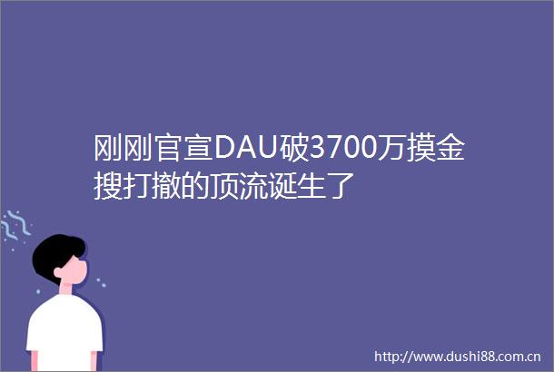 刚刚官宣DAU破3700万摸金搜打撤的顶流诞生了