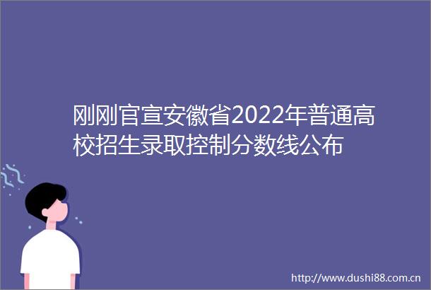 刚刚官宣安徽省2022年普通高校招生录取控制分数线公布