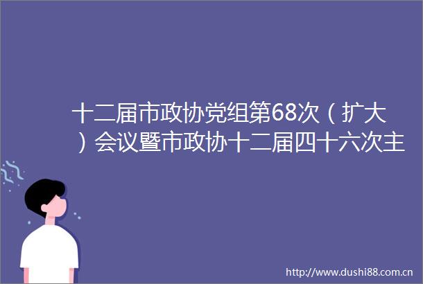 十二届市政协党组第68次（扩大）会议暨市政协十二届四十六次会议议题