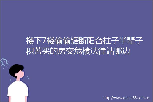 楼下7楼偷偷锯断阳台柱子半辈子积蓄买的房变危楼站哪边