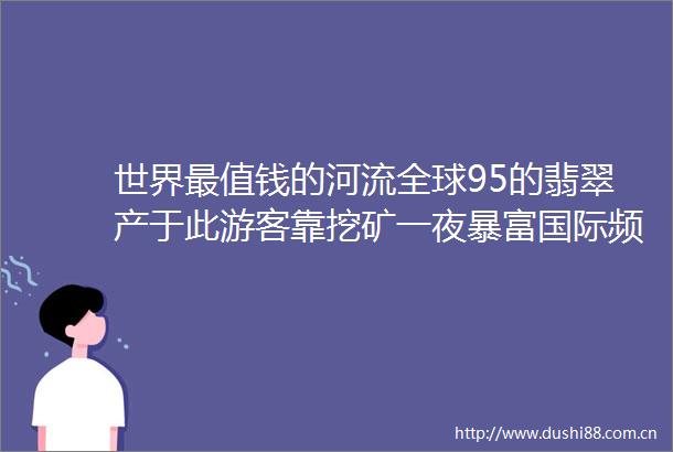 世界最值钱的河流全球95的翡翠产于此游客靠挖矿一夜暴富国际频道东方资讯