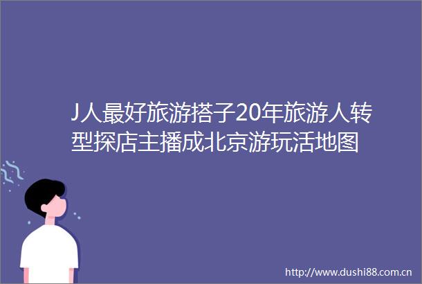 J人最好旅游搭子20年旅游人转型探店主播成北京游玩活地图