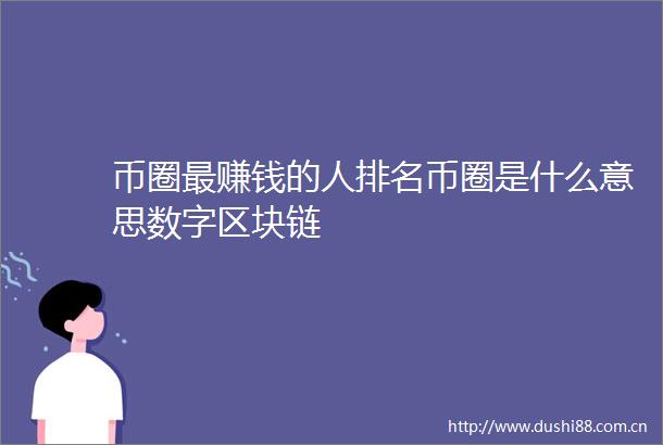 币圈最赚钱的人排名币圈是什么意思数字区块链