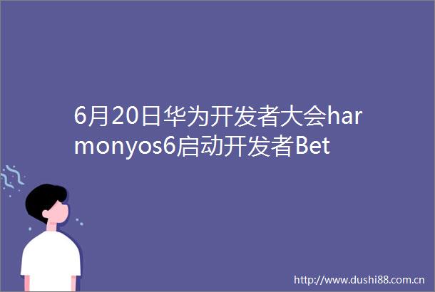 6月20日华为开发者大会harmonyos6启动开发者BetaAI成亮点