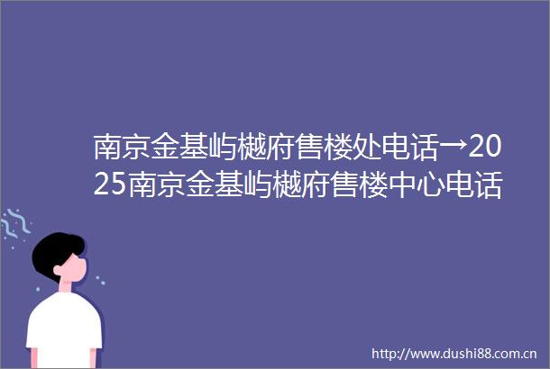 南京金基屿樾府售楼处电话→2025南京金基屿樾府售楼中心电话→楼盘百科→楼盘详情→首页最新网站→24小时热线电话