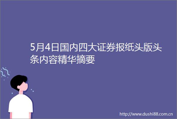 5月4日国内四大证券报纸头版头条内容精华摘要