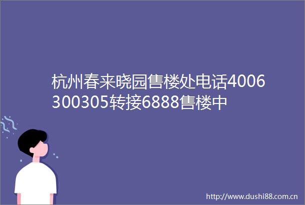 杭州春来晓园售楼处电话4006300305转接6888售楼中心24小时电话