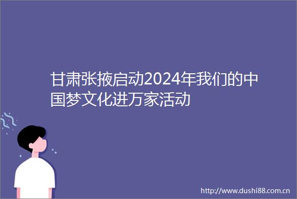 甘肃张掖启动2024年我们的梦文化进万家活动