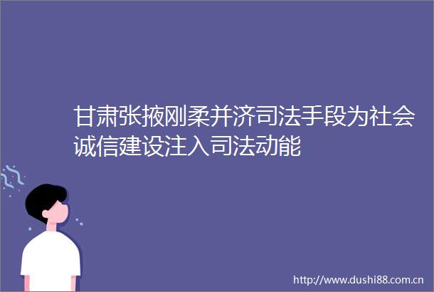 甘肃张掖刚柔并济司法手段为社会诚信建设注入司法动能