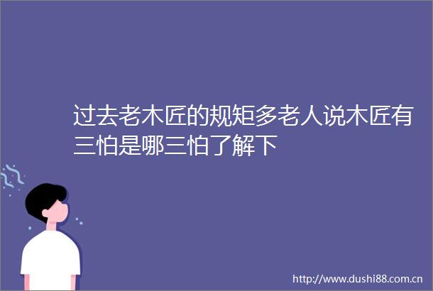 过去老木匠的规矩多老人说木匠有三怕是哪三怕了解下