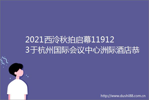2021西泠秋拍启幕119123于杭州国际会议中心洲际酒店恭迎莅临