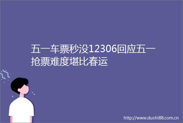 五一车票秒没12306回应五一抢票难度堪比春运