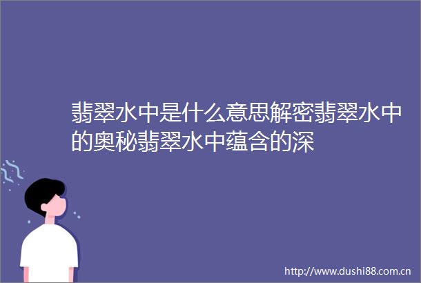 翡翠水中是什么意思解密翡翠水中的奥秘翡翠水中蕴含的深