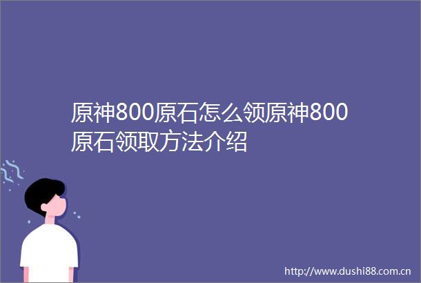 原神800原石怎么领原神800原石领取方法介绍