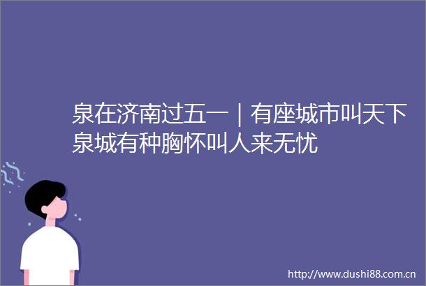 泉在济南过五一｜有座城市叫天下泉城有种胸怀叫人来无忧