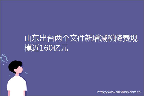 山东出台两个文件新增减税降费规模近160亿元