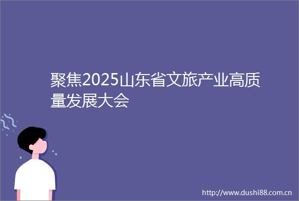 聚焦2025山东省文旅产业高质量发展大会