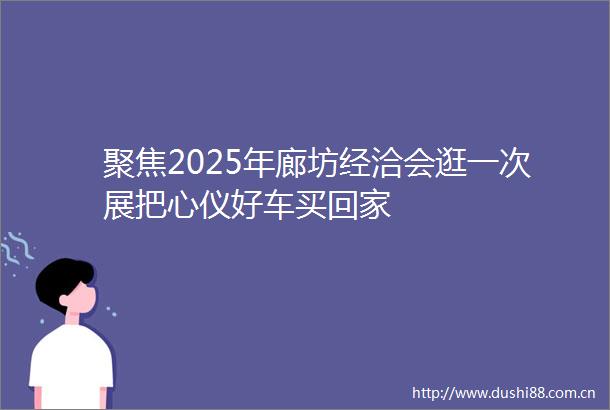 聚焦2025年廊坊经洽会逛一次展把心仪好车买回家
