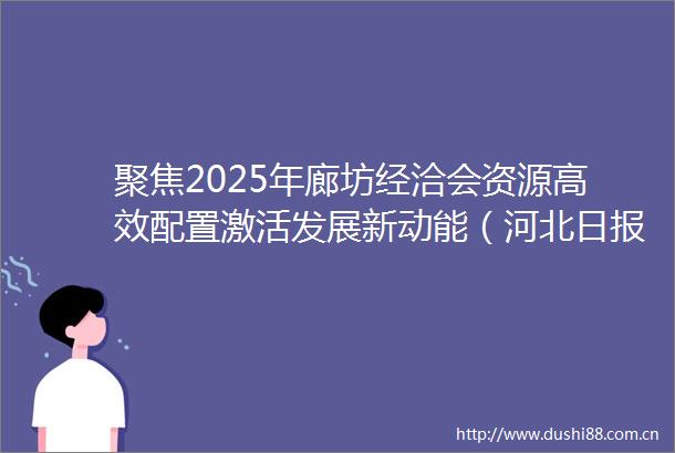 聚焦2025年廊坊经洽会资源高效配置激活发展新动能（河北日报）聚焦2025年廊坊经洽会资源高效配置激活发展新动能